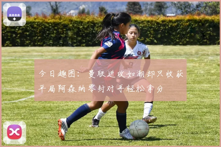 今日趣图：曼联进攻如潮却只收获平局阿森纳零封对手轻松拿分
