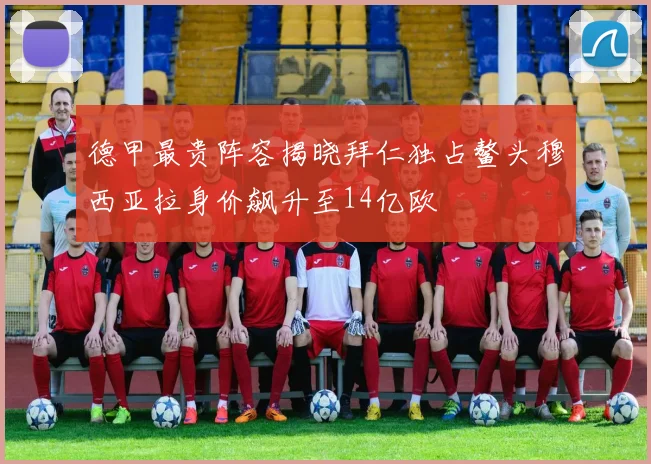 德甲最贵阵容揭晓拜仁独占鳌头穆西亚拉身价飙升至14亿欧