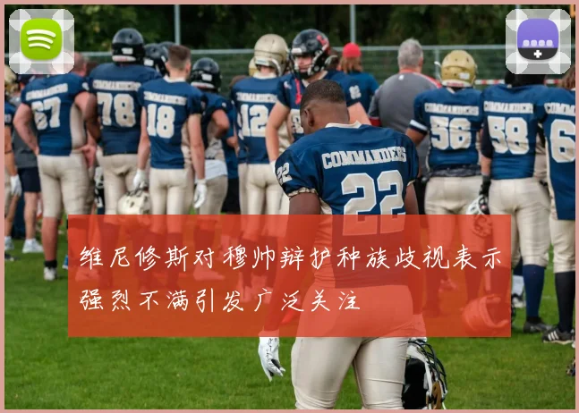 维尼修斯对穆帅辩护种族歧视表示强烈不满引发广泛关注