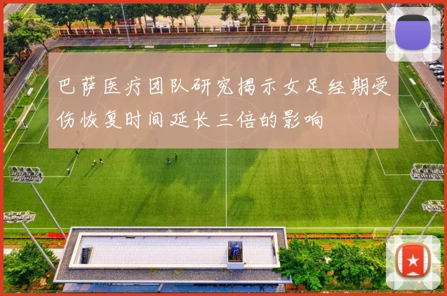 巴萨医疗团队研究揭示女足经期受伤恢复时间延长三倍的影响