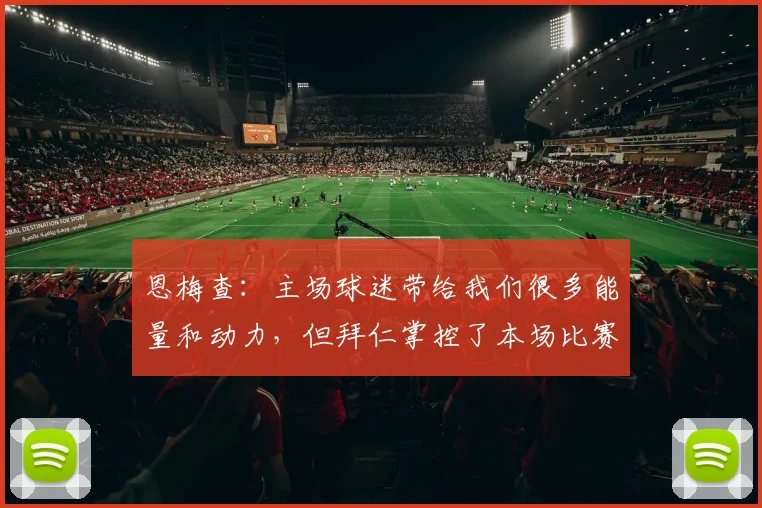 恩梅查：主场球迷带给我们很多能量和动力，但拜仁掌控了本场比赛