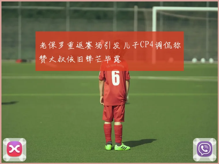 老保罗重返赛场引发儿子CP4调侃称赞大叔依旧锋芒毕露