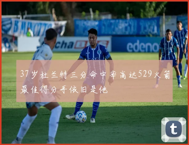 37岁杜兰特三分命中率高达529火箭最佳得分手依旧是他