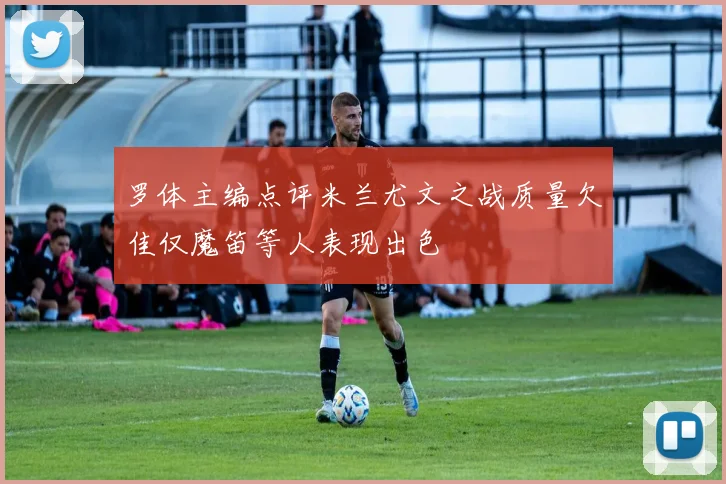 罗体主编点评米兰尤文之战质量欠佳仅魔笛等人表现出色