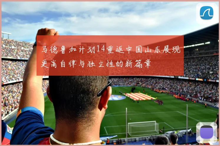 马德鲁加计划14重返中国山东展现更高自律与独立性的新篇章